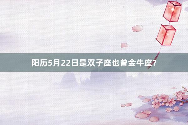 阳历5月22日是双子座也曾金牛座？